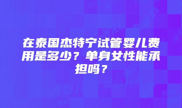 在泰国杰特宁试管婴儿费用是多少？单身女性能承担吗？