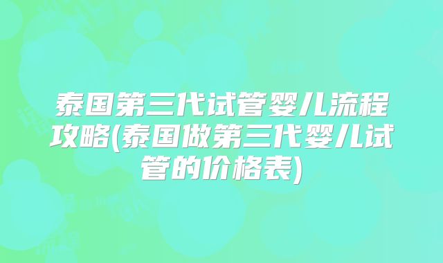 泰国第三代试管婴儿流程攻略(泰国做第三代婴儿试管的价格表)