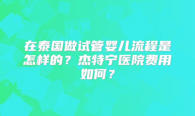 在泰国做试管婴儿流程是怎样的？杰特宁医院费用如何？