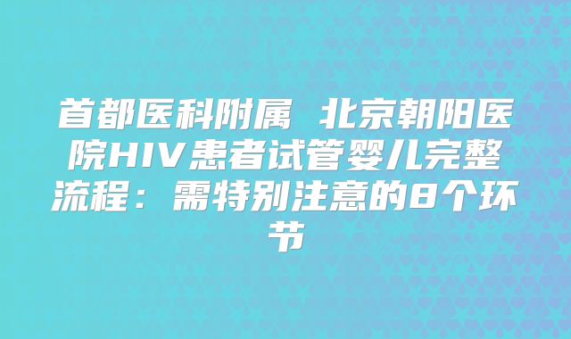 首都医科附属 北京朝阳医院HIV患者试管婴儿完整流程:需特别注意的8个环节