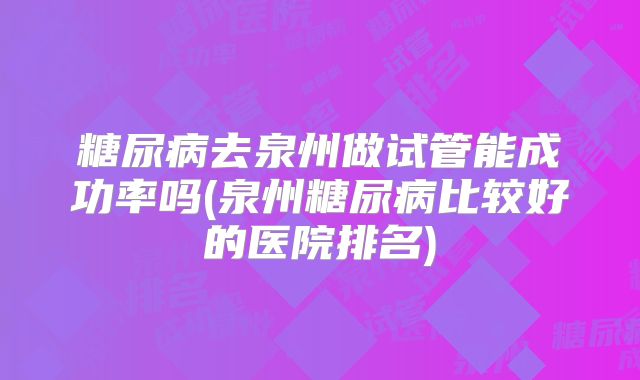糖尿病去泉州做试管能成功率吗(泉州糖尿病比较好的医院排名)