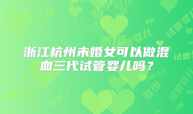 浙江杭州未婚女可以做混血三代试管婴儿吗？