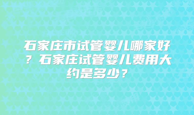 石家庄市试管婴儿哪家好?石家庄试管婴儿费用大约是多少?