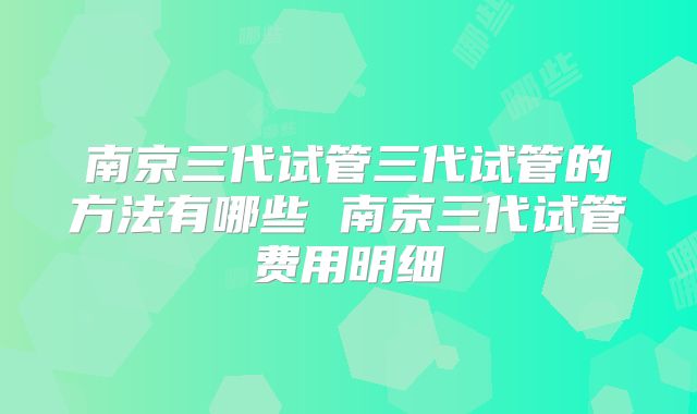 南京三代试管三代试管的方法有哪些 南京三代试管费用明细