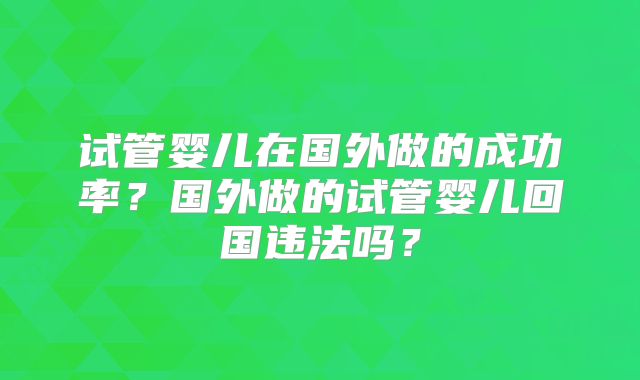 试管婴儿在国外做的成功率？国外做的试管婴儿回国违法吗？
