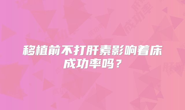移植前不打肝素影响着床成功率吗?