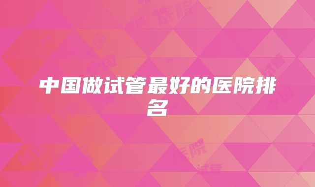 中国做试管最好的医院排名