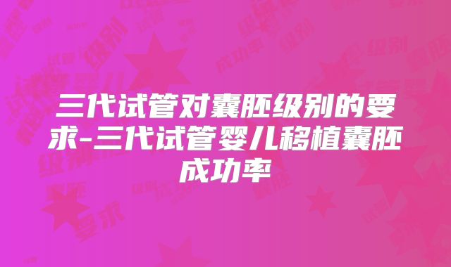 三代试管对囊胚级别的要求-三代试管婴儿移植囊胚成功率