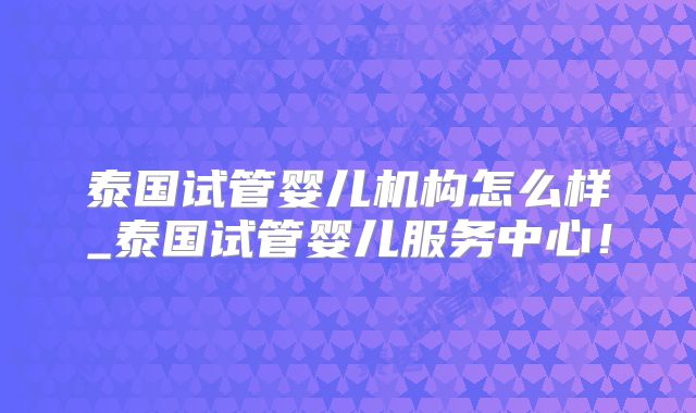 泰国试管婴儿机构怎么样_泰国试管婴儿服务中心！