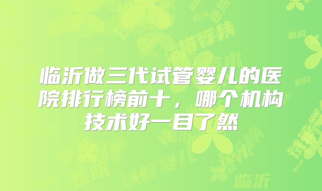临沂做三代试管婴儿的医院排行榜前十,哪个机构技术好一目了然