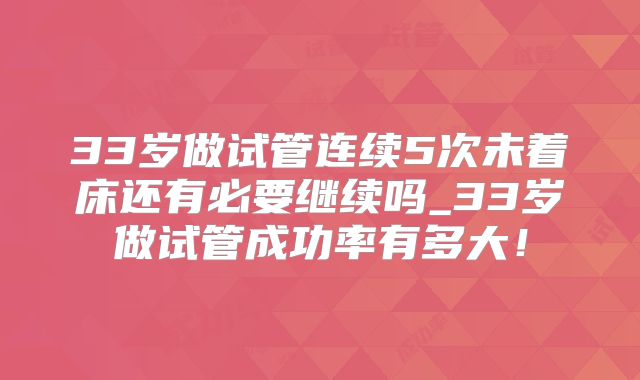 33岁做试管连续5次未着床还有必要继续吗_33岁做试管成功率有多大！