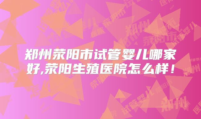 郑州荥阳市试管婴儿哪家好,荥阳生殖医院怎么样！