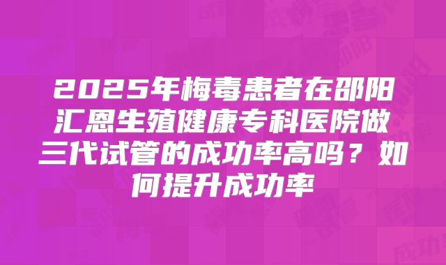 2025年梅毒患者在邵阳汇恩生殖健康专科医院做三代试管的成功率高吗?如何提升成功率