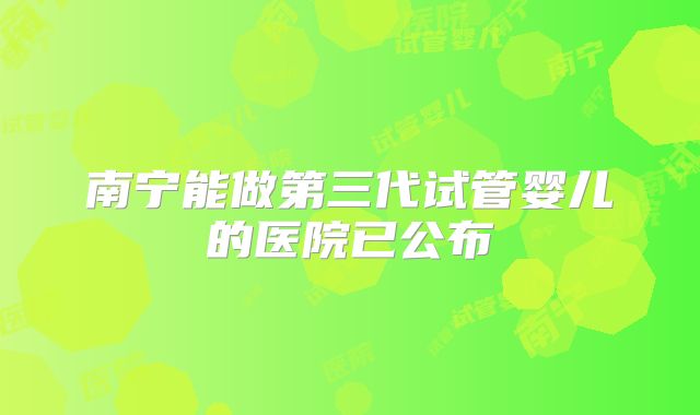 南宁能做第三代试管婴儿的医院已公布