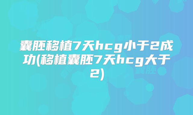 囊胚移植7天hcg小于2成功(移植囊胚7天hcg大于2)