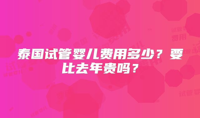 泰国试管婴儿费用多少?要比去年贵吗?