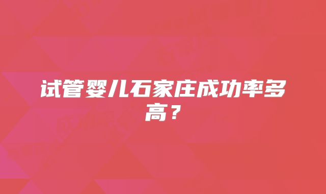 试管婴儿石家庄成功率多高？