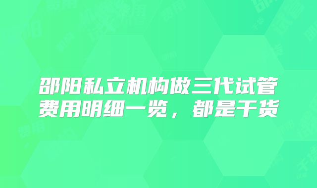 邵阳私立机构做三代试管费用明细一览，都是干货