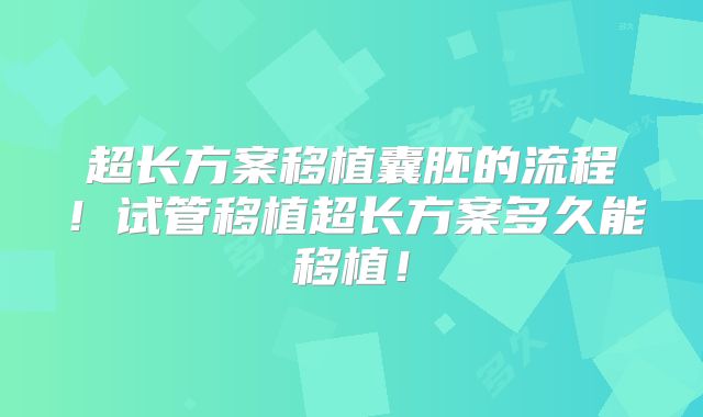 超长方案移植囊胚的流程！试管移植超长方案多久能移植！