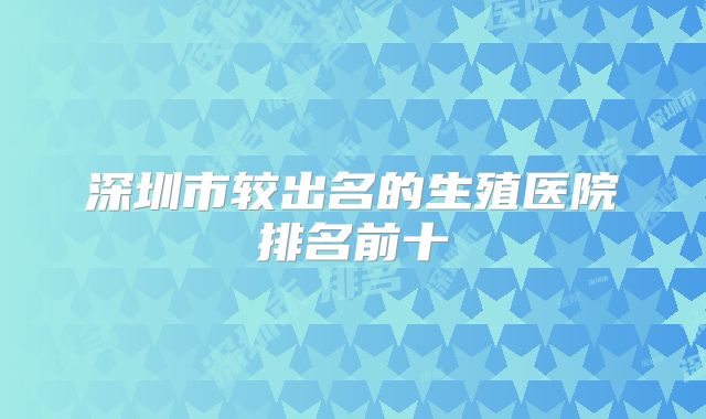深圳市较出名的生殖医院排名前十