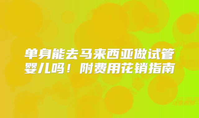 单身能去马来西亚做试管婴儿吗！附费用花销指南