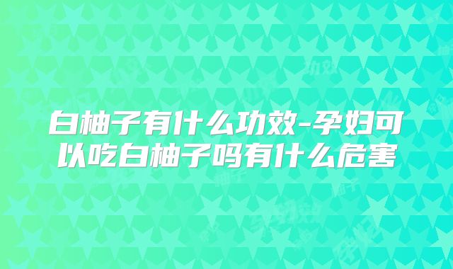 白柚子有什么功效-孕妇可以吃白柚子吗有什么危害