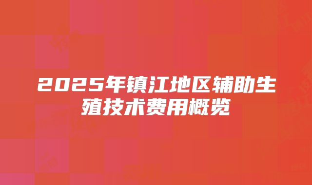 2025年镇江地区辅助生殖技术费用概览