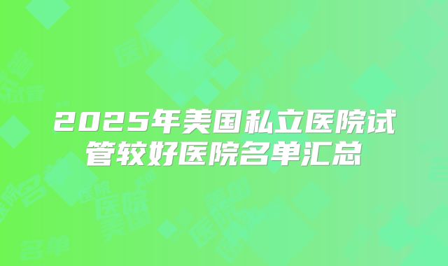2025年美国私立医院试管较好医院名单汇总
