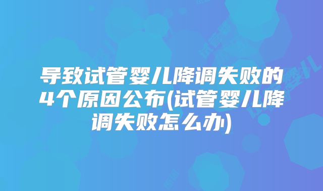 导致试管婴儿降调失败的4个原因公布(试管婴儿降调失败怎么办)