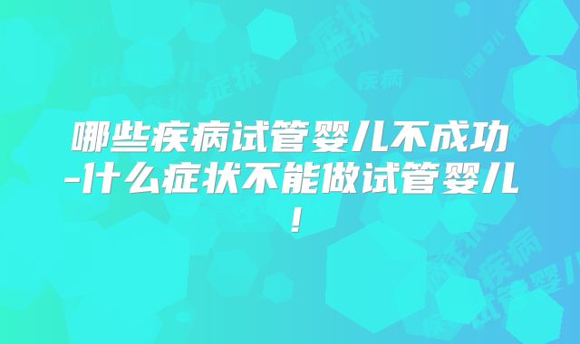 哪些疾病试管婴儿不成功-什么症状不能做试管婴儿!