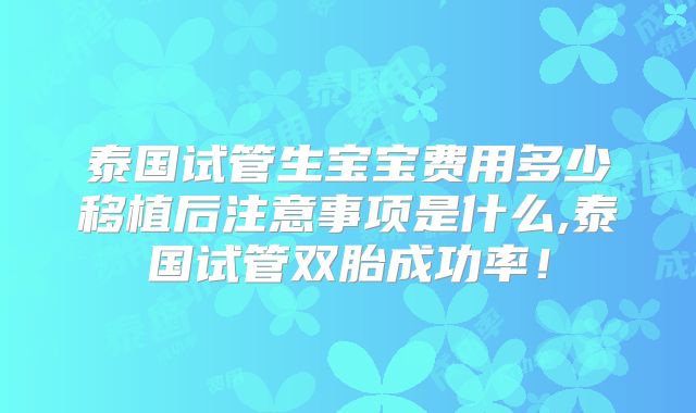泰国试管生宝宝费用多少移植后注意事项是什么,泰国试管双胎成功率!