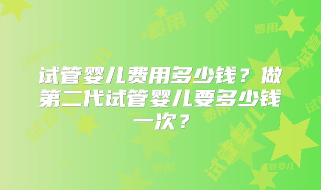 试管婴儿费用多少钱？做第二代试管婴儿要多少钱一次？