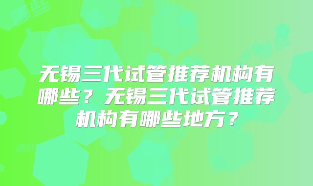 无锡三代试管推荐机构有哪些？无锡三代试管推荐机构有哪些地方？