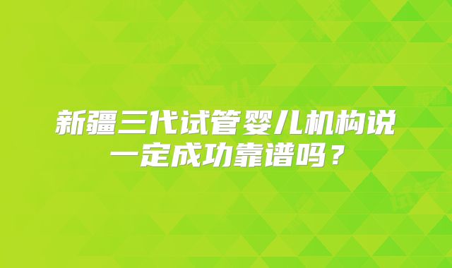 新疆三代试管婴儿机构说一定成功靠谱吗?