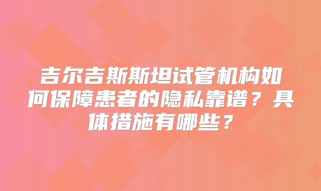 吉尔吉斯斯坦试管机构如何保障患者的隐私靠谱?具体措施有哪些?