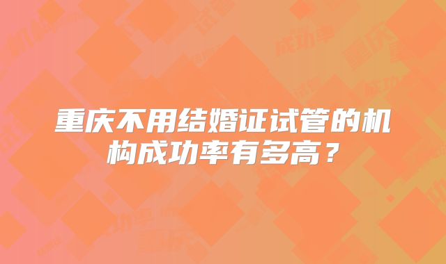 重庆不用结婚证试管的机构成功率有多高？