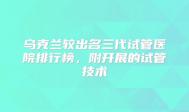 乌克兰较出名三代试管医院排行榜,附开展的试管技术