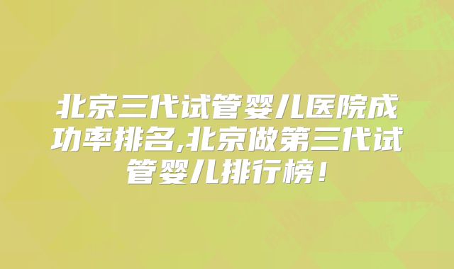 北京三代试管婴儿医院成功率排名,北京做第三代试管婴儿排行榜！