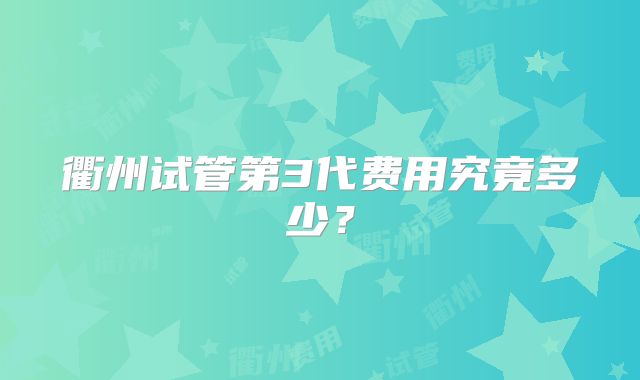 衢州试管第3代费用究竟多少？