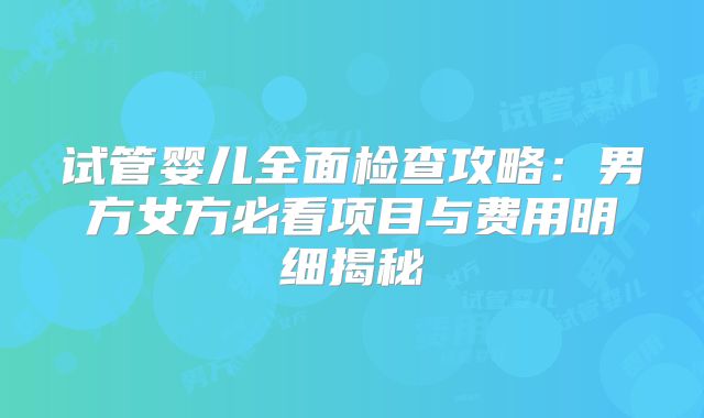 试管婴儿全面检查攻略：男方女方必看项目与费用明细揭秘
