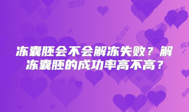 冻囊胚会不会解冻失败？解冻囊胚的成功率高不高？