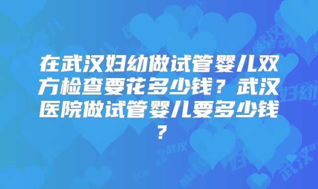在武汉妇幼做试管婴儿双方检查要花多少钱？武汉医院做试管婴儿要多少钱？