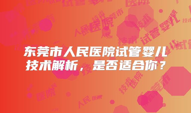 东莞市人民医院试管婴儿技术解析，是否适合你？