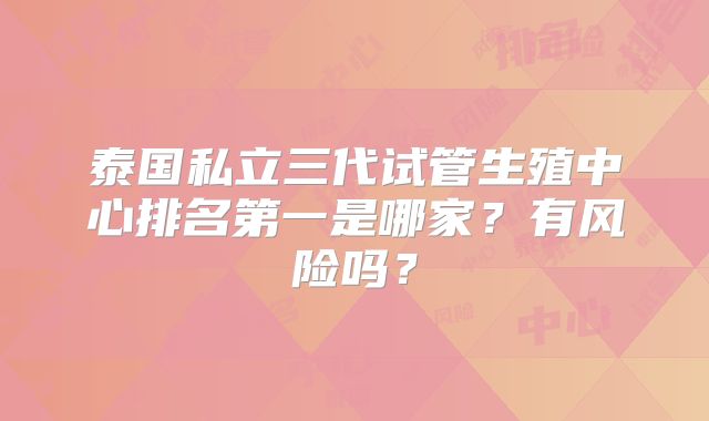 泰国私立三代试管生殖中心排名第一是哪家？有风险吗？