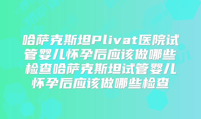 哈萨克斯坦Plivat医院试管婴儿怀孕后应该做哪些检查哈萨克斯坦试管婴儿怀孕后应该做哪些检查