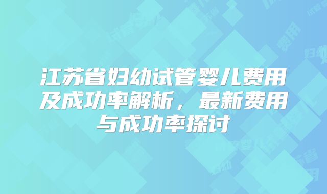 江苏省妇幼试管婴儿费用及成功率解析，最新费用与成功率探讨