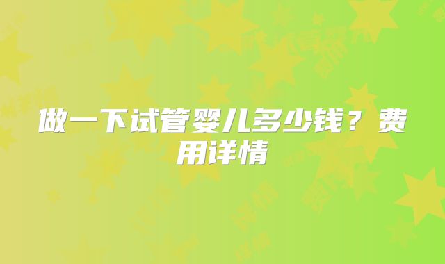 做一下试管婴儿多少钱？费用详情