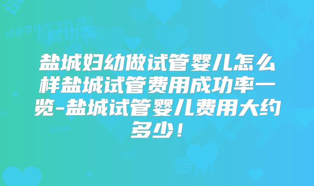 盐城妇幼做试管婴儿怎么样盐城试管费用成功率一览-盐城试管婴儿费用大约多少！