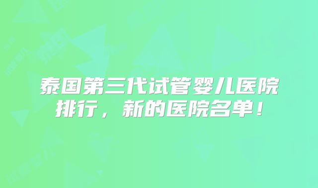 泰国第三代试管婴儿医院排行,新的医院名单!