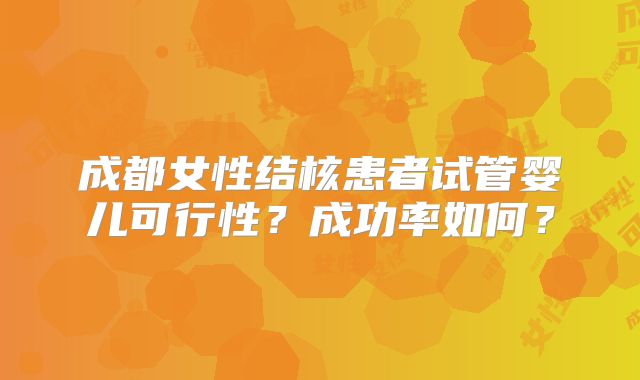成都女性结核患者试管婴儿可行性？成功率如何？